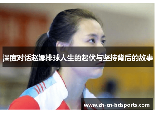 深度对话赵娜排球人生的起伏与坚持背后的故事
