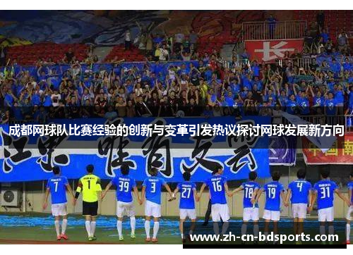 成都网球队比赛经验的创新与变革引发热议探讨网球发展新方向