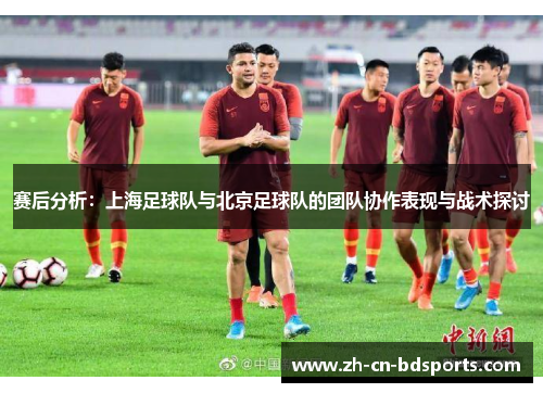 赛后分析：上海足球队与北京足球队的团队协作表现与战术探讨