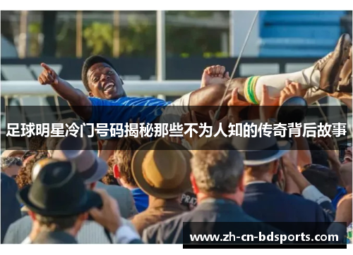 足球明星冷门号码揭秘那些不为人知的传奇背后故事