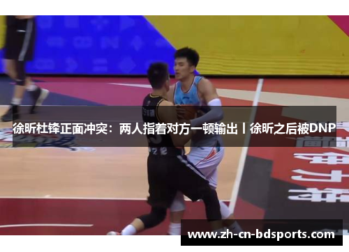 徐昕杜锋正面冲突：两人指着对方一顿输出丨徐昕之后被DNP