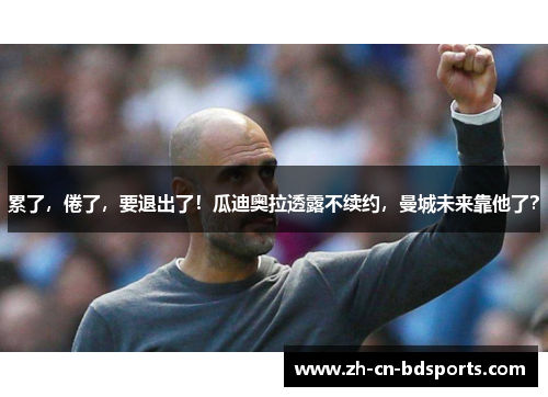 累了，倦了，要退出了！瓜迪奥拉透露不续约，曼城未来靠他了？