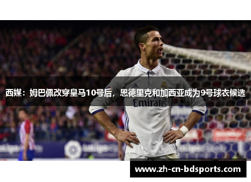 西媒：姆巴佩改穿皇马10号后，恩德里克和加西亚成为9号球衣候选