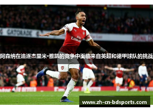 阿森纳在追逐杰里米·雅凯的竞争中面临来自英超和德甲球队的挑战